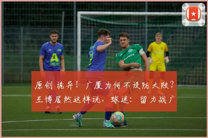 原创 诡异！广厦为何不设防大败？王博居然这样说，球迷：留力战广东？