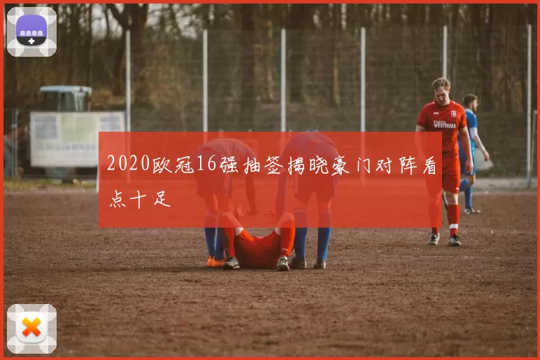 2020欧冠16强抽签揭晓豪门对阵看点十足