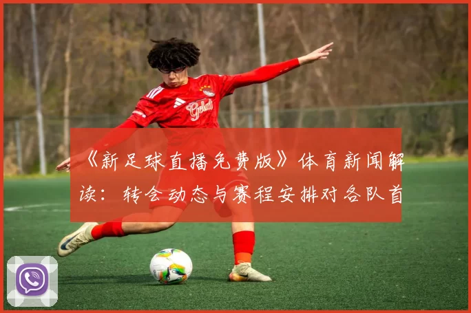 《新足球直播免费版》体育新闻解读：转会动态与赛程安排对各队首发阵容的影响分析