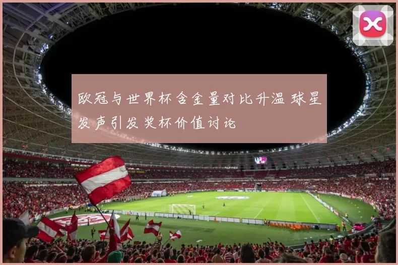 欧冠与世界杯含金量对比升温 球星发声引发奖杯价值讨论