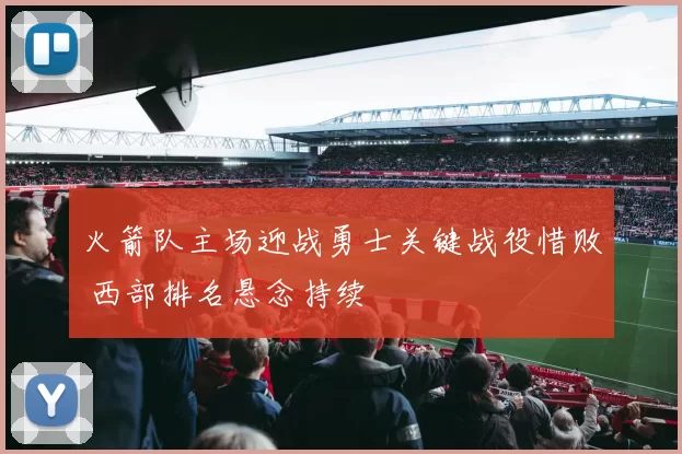 火箭队主场迎战勇士关键战役惜败 西部排名悬念持续