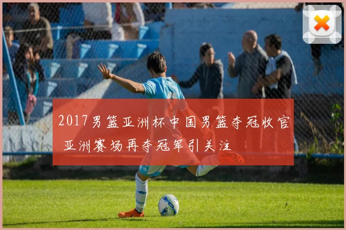 2017男篮亚洲杯中国男篮夺冠收官 亚洲赛场再夺冠军引关注