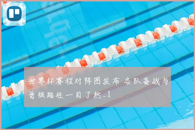 世界杯赛程对阵图发布 各队备战与晋级路径一目了然_1