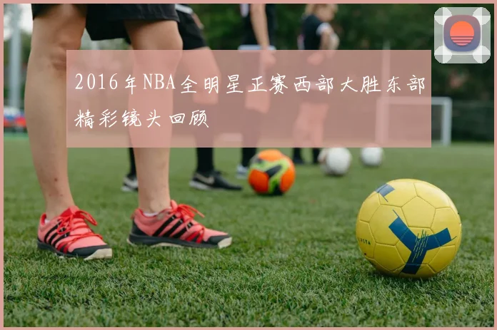 2016年NBA全明星正赛西部大胜东部精彩镜头回顾