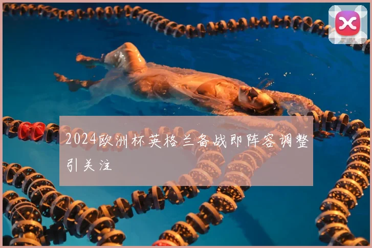 2024欧洲杯英格兰备战即阵容调整引关注