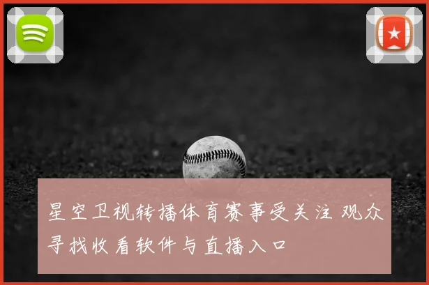 星空卫视转播体育赛事受关注 观众寻找收看软件与直播入口