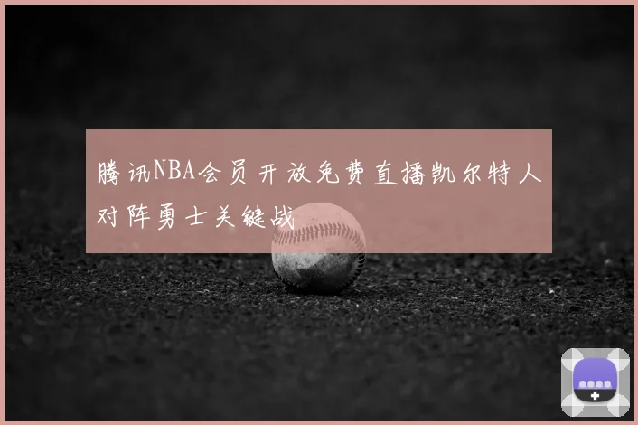 腾讯NBA会员开放免费直播凯尔特人对阵勇士关键战