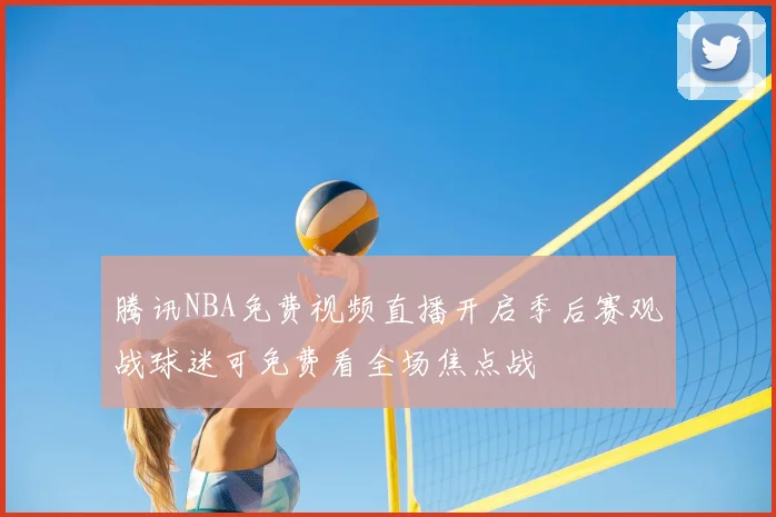 腾讯NBA免费视频直播开启季后赛观战球迷可免费看全场焦点战