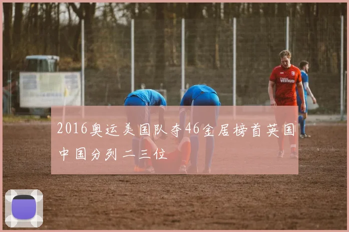 2016奥运美国队夺46金居榜首英国中国分列二三位