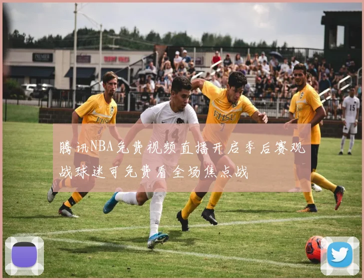 腾讯NBA免费视频直播开启季后赛观战球迷可免费看全场焦点战