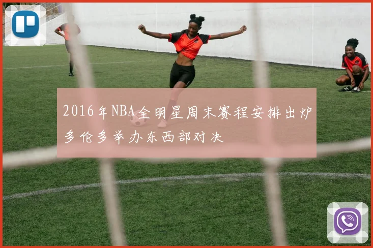 2016年NBA全明星周末赛程安排出炉多伦多举办东西部对决