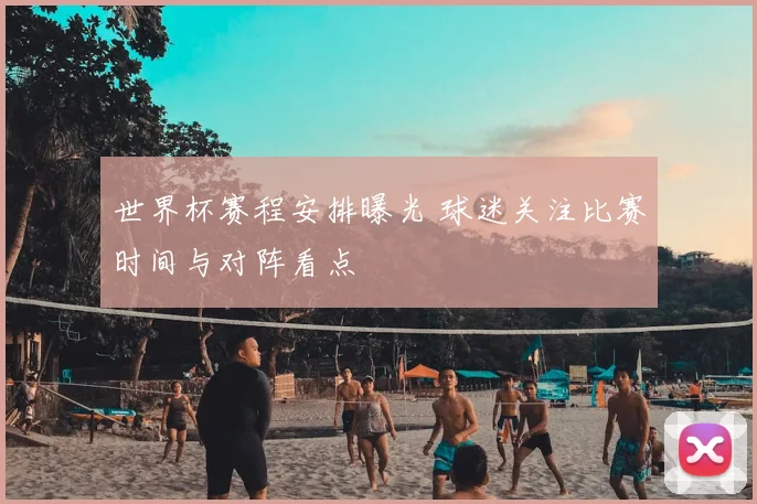 世界杯赛程安排曝光 球迷关注比赛时间与对阵看点