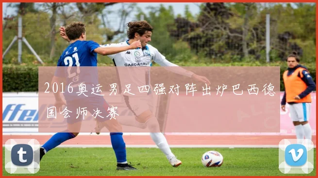2016奥运男足四强对阵出炉巴西德国会师决赛