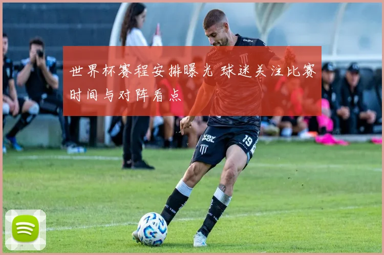 世界杯赛程安排曝光 球迷关注比赛时间与对阵看点
